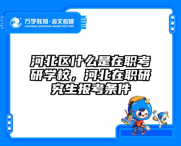 河北区什么是在职考研学校，河北在职研究生报考条件