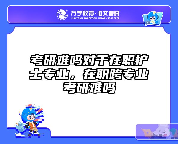 考研难吗对于在职护士专业，在职跨专业考研难吗