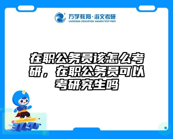 在职公务员该怎么考研，在职公务员可以考研究生吗