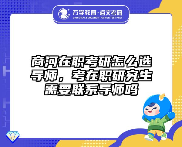 商河在职考研怎么选导师，考在职研究生需要联系导师吗