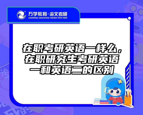 在职考研英语一样么，在职研究生考研英语一和英语二的区别