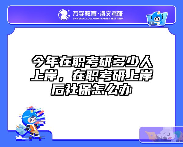 今年在职考研多少人上岸，在职考研上岸后社保怎么办