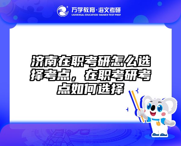 济南在职考研怎么选择考点，在职考研考点如何选择