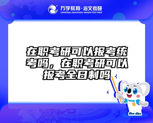 在职考研可以报考统考吗，在职考研可以报考全日制吗