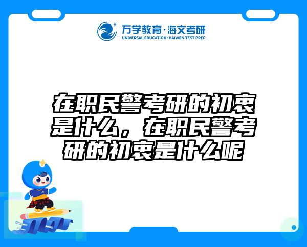 在职民警考研的初衷是什么，在职民警考研的初衷是什么呢