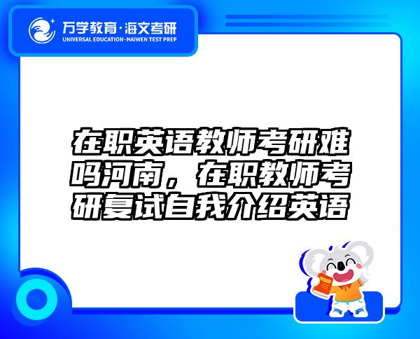 在职英语教师考研难吗河南，在职教师考研复试自我介绍英语