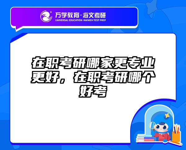 在职考研哪家更专业更好，在职考研哪个好考