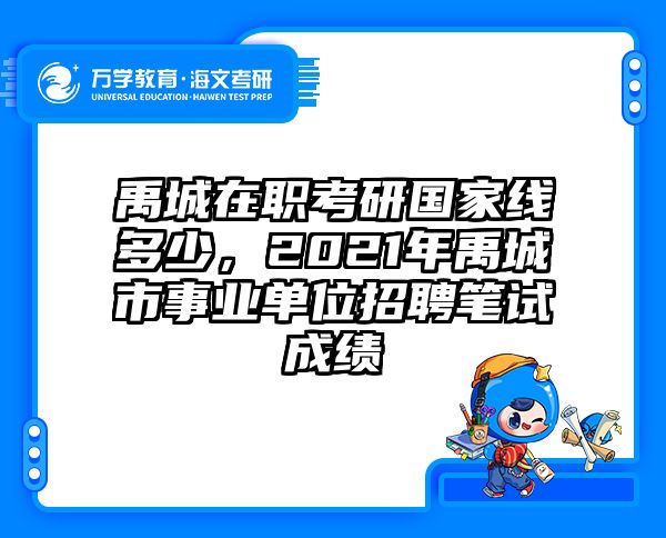 禹城在职考研国家线多少，2021年禹城市事业单位招聘笔试成绩