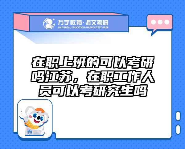 在职上班的可以考研吗江苏，在职工作人员可以考研究生吗