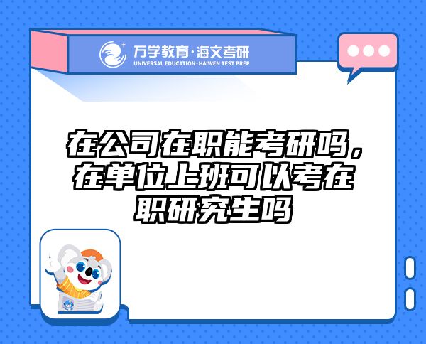 在公司在职能考研吗，在单位上班可以考在职研究生吗