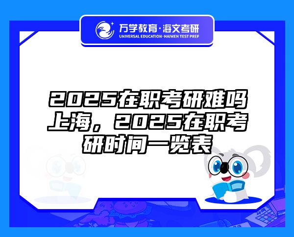 2025在职考研难吗上海，2025在职考研时间一览表