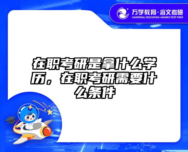 在职考研是拿什么学历，在职考研需要什么条件