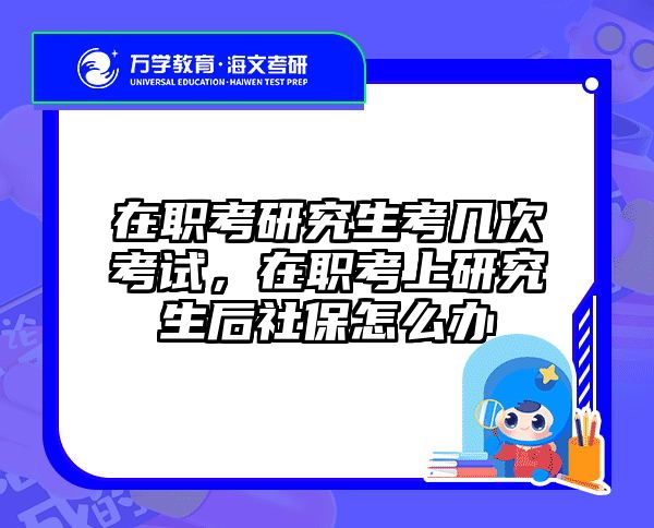 在职考研究生考几次考试，在职考上研究生后社保怎么办