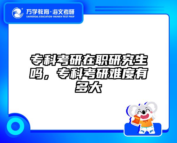 专科考研在职研究生吗，专科考研难度有多大