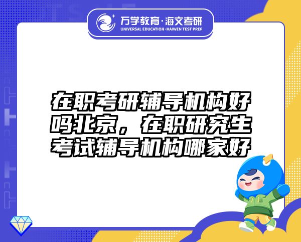 在职考研辅导机构好吗北京，在职研究生考试辅导机构哪家好