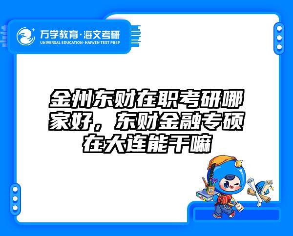 金州东财在职考研哪家好，东财金融专硕在大连能干嘛