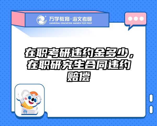 在职考研违约金多少，在职研究生合同违约赔偿