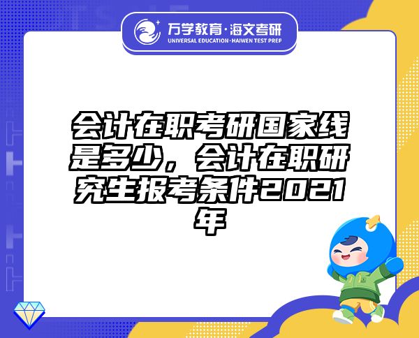 会计在职考研国家线是多少，会计在职研究生报考条件2021年