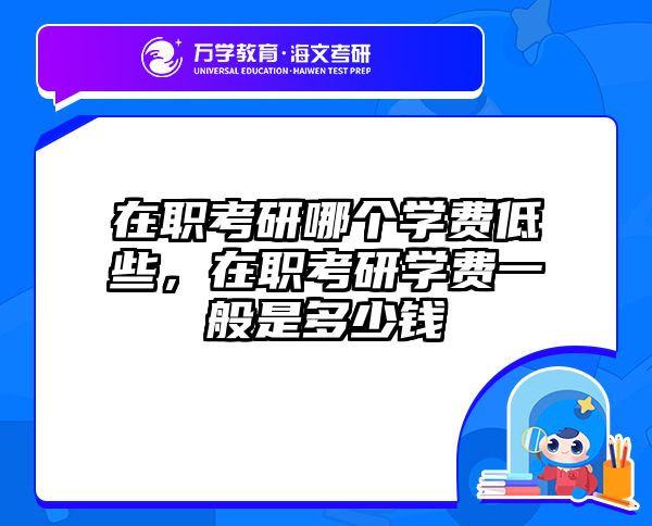 在职考研哪个学费低些，在职考研学费一般是多少钱