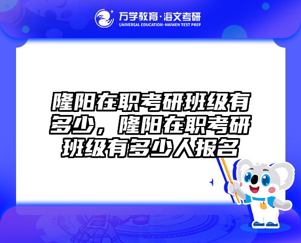 隆阳在职考研班级有多少，隆阳在职考研班级有多少人报名