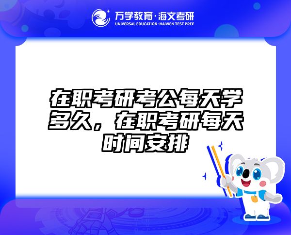 在职考研考公每天学多久，在职考研每天时间安排