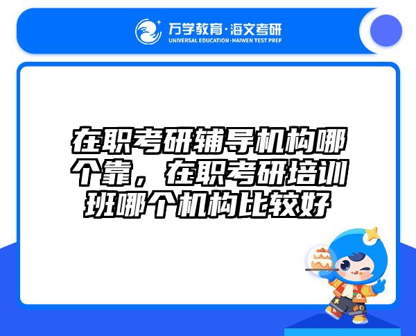 在职考研辅导机构哪个靠，在职考研培训班哪个机构比较好