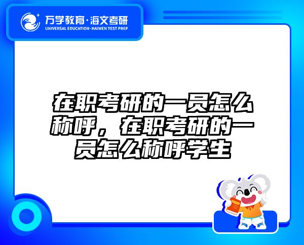 在职考研的一员怎么称呼，在职考研的一员怎么称呼学生