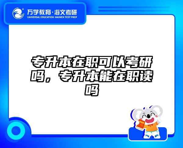 专升本在职可以考研吗，专升本能在职读吗