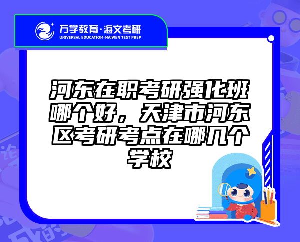 河东在职考研强化班哪个好，天津市河东区考研考点在哪几个学校