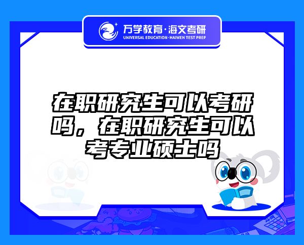 在职研究生可以考研吗，在职研究生可以考专业硕士吗