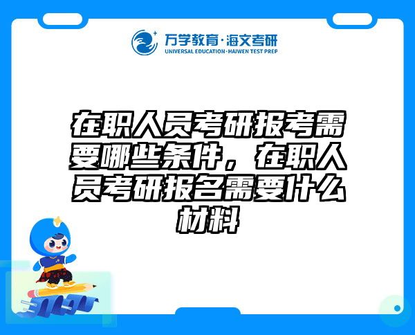 在职人员考研报考需要哪些条件，在职人员考研报名需要什么材料