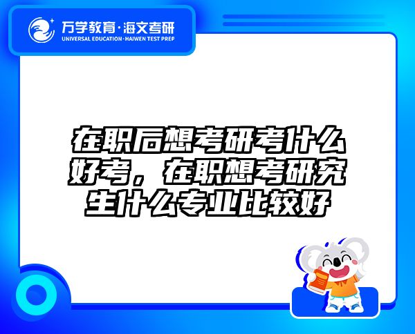 在职后想考研考什么好考，在职想考研究生什么专业比较好