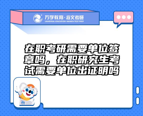 在职考研需要单位签章吗，在职研究生考试需要单位出证明吗