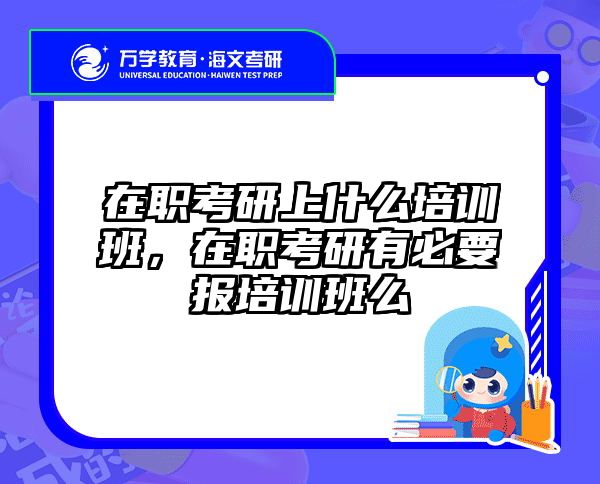 在职考研上什么培训班，在职考研有必要报培训班么