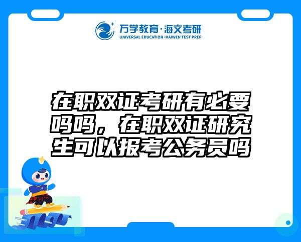 在职双证考研有必要吗吗，在职双证研究生可以报考公务员吗