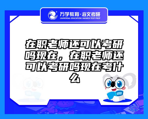 在职老师还可以考研吗现在，在职老师还可以考研吗现在考什么