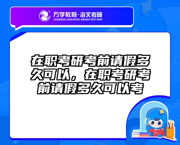 在职考研考前请假多久可以，在职考研考前请假多久可以考