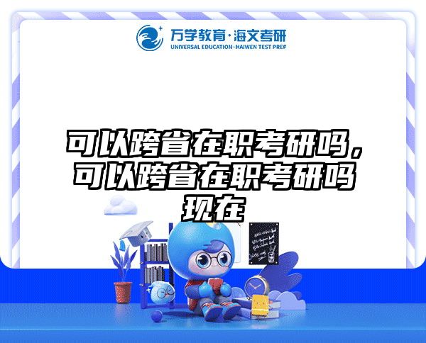 可以跨省在职考研吗，可以跨省在职考研吗现在