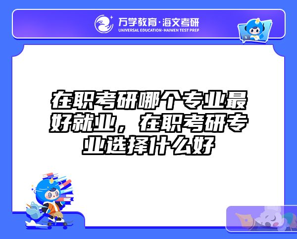 在职考研哪个专业最好就业，在职考研专业选择什么好