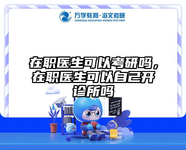 在职医生可以考研吗，在职医生可以自己开诊所吗