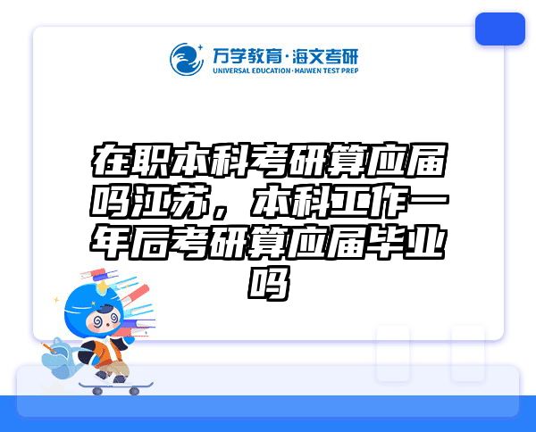 在职本科考研算应届吗江苏，本科工作一年后考研算应届毕业吗