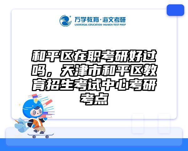 和平区在职考研好过吗，天津市和平区教育招生考试中心考研考点