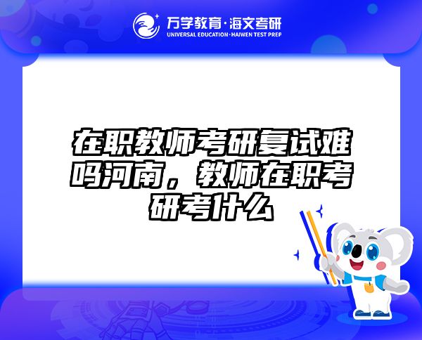 在职教师考研复试难吗河南，教师在职考研考什么