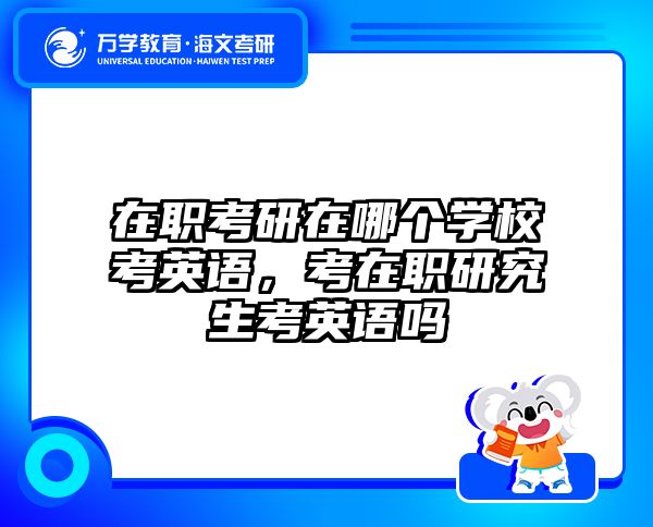 在职考研在哪个学校考英语，考在职研究生考英语吗