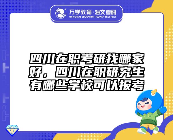 四川在职考研找哪家好，四川在职研究生有哪些学校可以报考