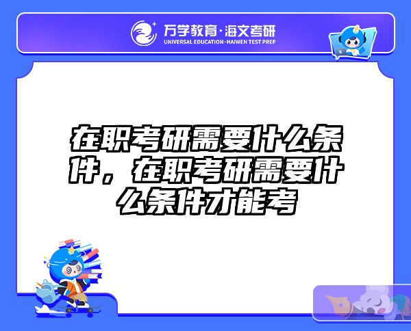 在职考研需要什么条件，在职考研需要什么条件才能考