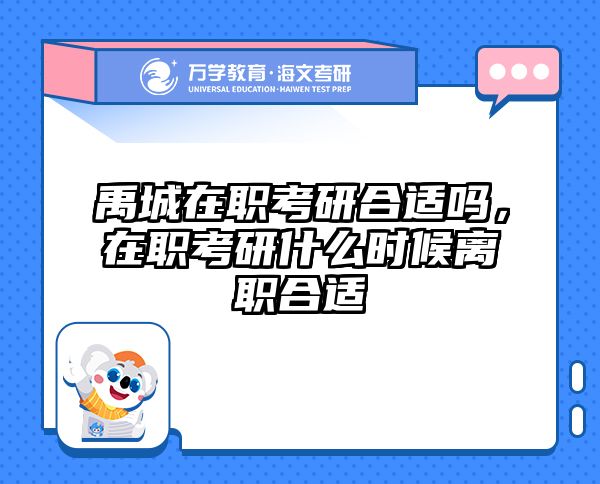 禹城在职考研合适吗，在职考研什么时候离职合适