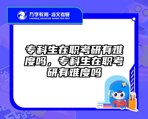 专科生在职考研有难度吗，专科生在职考研有难度吗