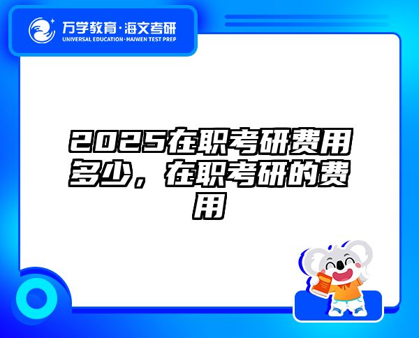 2025在职考研费用多少，在职考研的费用