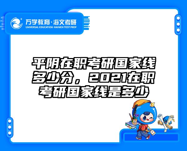 平阴在职考研国家线多少分，2021在职考研国家线是多少